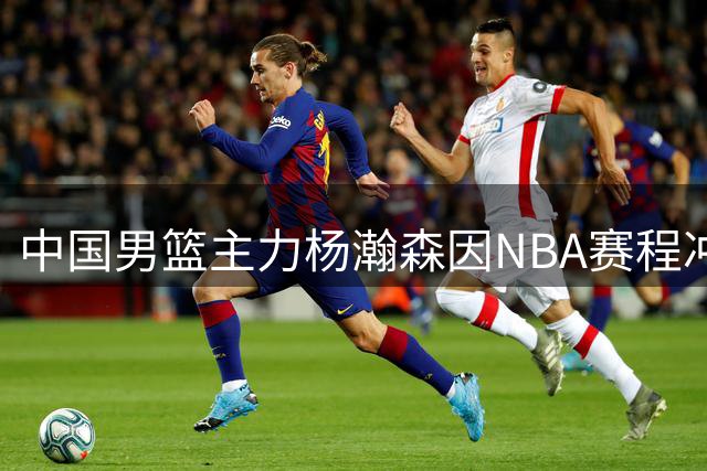 中国男篮主力杨瀚森因NBA赛程冲突退出后续世预赛