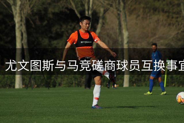 尤文图斯与马竞磋商球员互换事宜