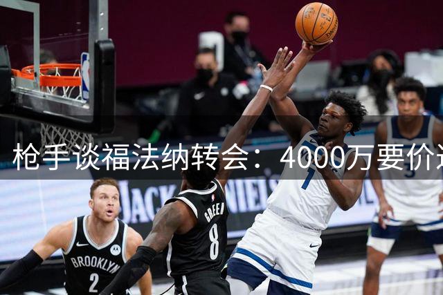 枪手谈福法纳转会：4000万要价过高，价格合适才考虑