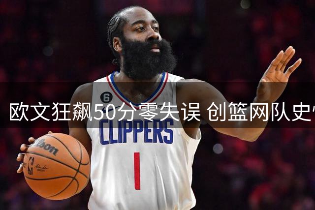 欧文狂飙50分零失误 创篮网队史惊艳首秀
